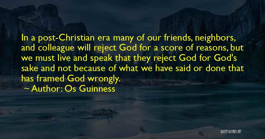 Os Guinness Quotes: In A Post-christian Era Many Of Our Friends, Neighbors, And Colleague Will Reject God For A Score Of Reasons, But