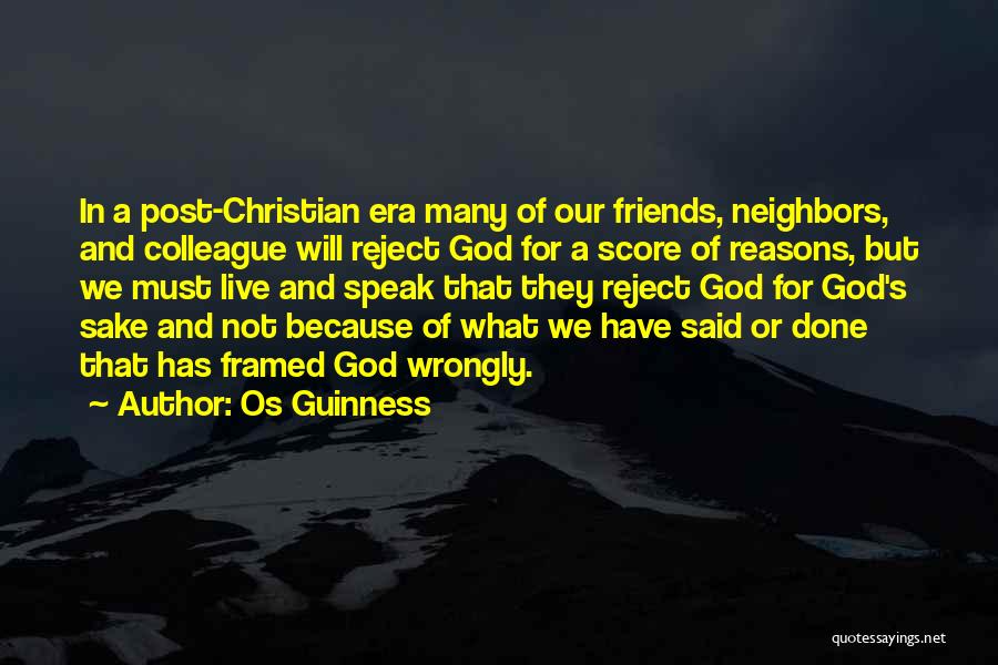 Os Guinness Quotes: In A Post-christian Era Many Of Our Friends, Neighbors, And Colleague Will Reject God For A Score Of Reasons, But