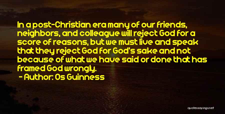 Os Guinness Quotes: In A Post-christian Era Many Of Our Friends, Neighbors, And Colleague Will Reject God For A Score Of Reasons, But