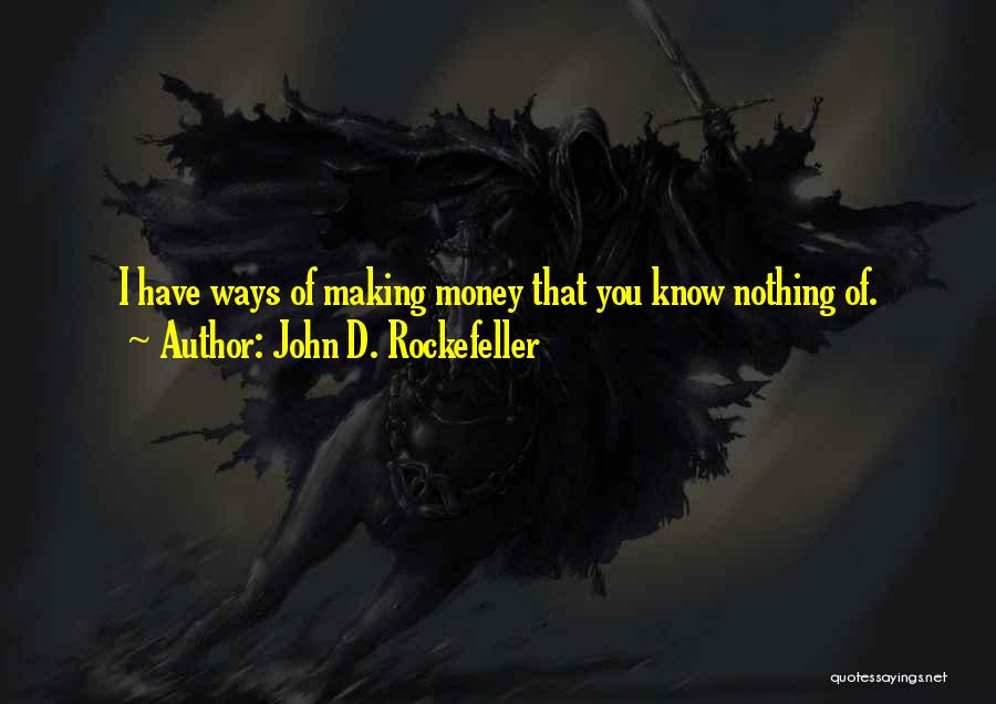 John D. Rockefeller Quotes: I Have Ways Of Making Money That You Know Nothing Of.