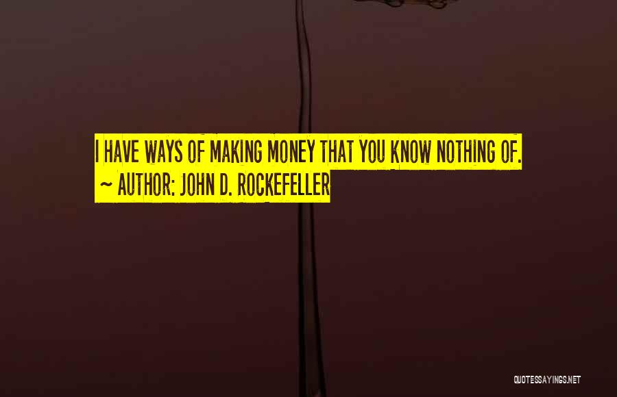 John D. Rockefeller Quotes: I Have Ways Of Making Money That You Know Nothing Of.