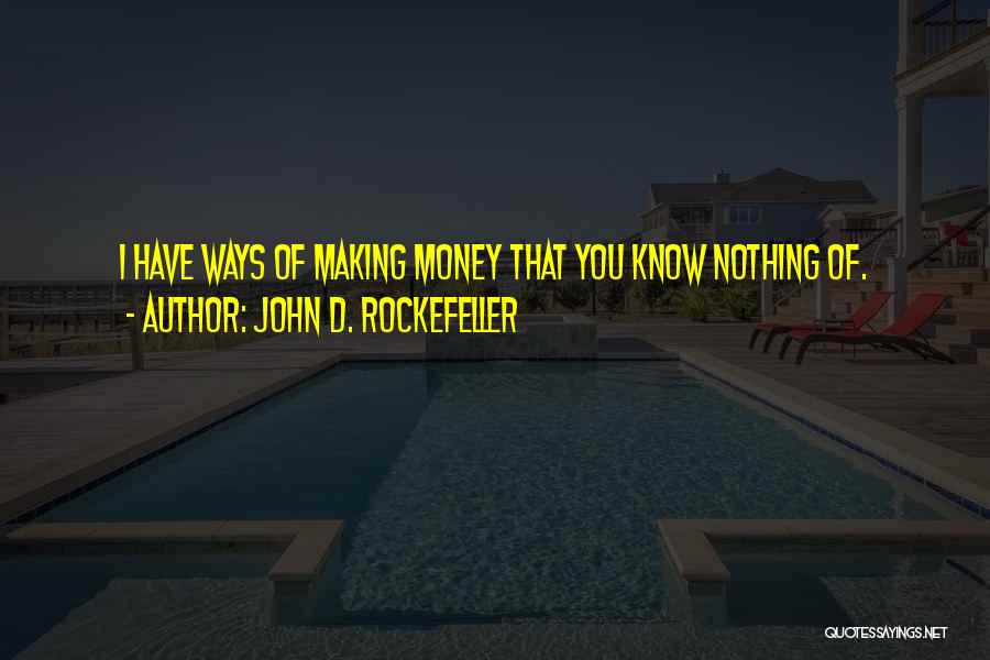 John D. Rockefeller Quotes: I Have Ways Of Making Money That You Know Nothing Of.