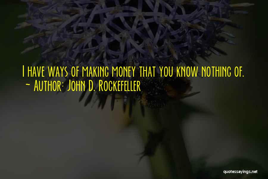 John D. Rockefeller Quotes: I Have Ways Of Making Money That You Know Nothing Of.