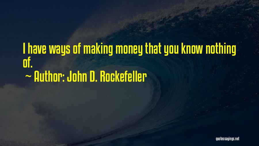 John D. Rockefeller Quotes: I Have Ways Of Making Money That You Know Nothing Of.