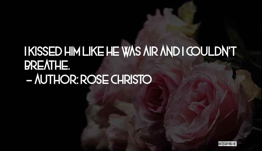 Rose Christo Quotes: I Kissed Him Like He Was Air And I Couldn't Breathe.