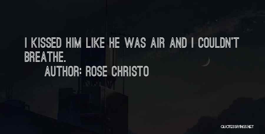 Rose Christo Quotes: I Kissed Him Like He Was Air And I Couldn't Breathe.