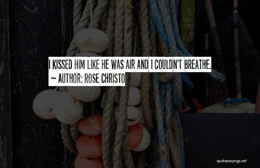 Rose Christo Quotes: I Kissed Him Like He Was Air And I Couldn't Breathe.