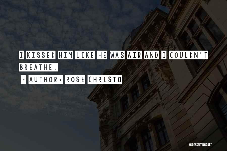 Rose Christo Quotes: I Kissed Him Like He Was Air And I Couldn't Breathe.