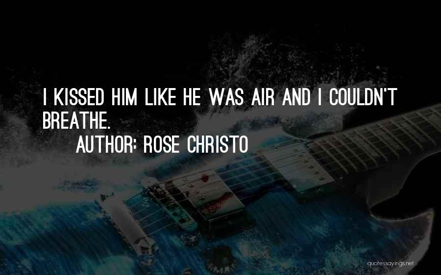 Rose Christo Quotes: I Kissed Him Like He Was Air And I Couldn't Breathe.