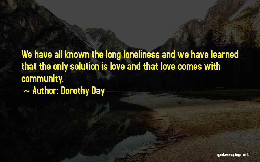 Dorothy Day Quotes: We Have All Known The Long Loneliness And We Have Learned That The Only Solution Is Love And That Love