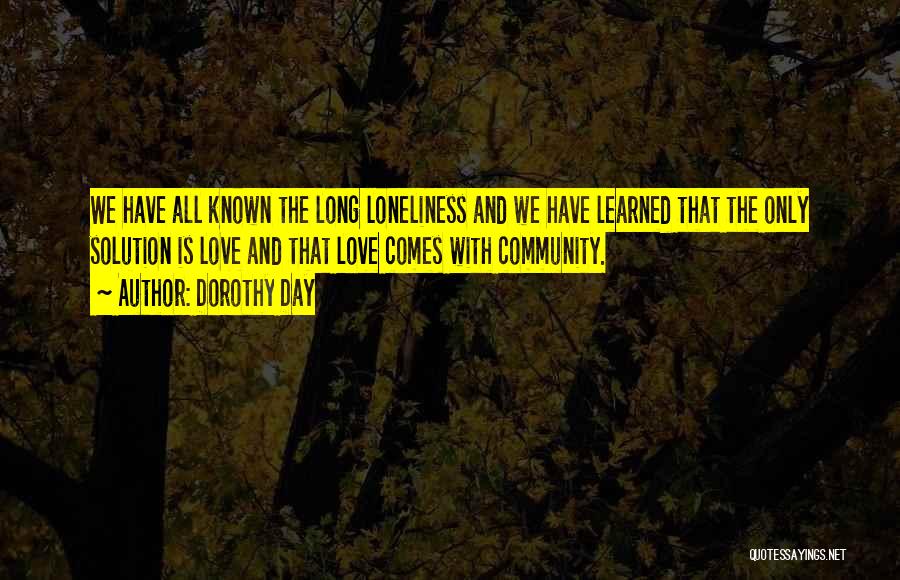 Dorothy Day Quotes: We Have All Known The Long Loneliness And We Have Learned That The Only Solution Is Love And That Love