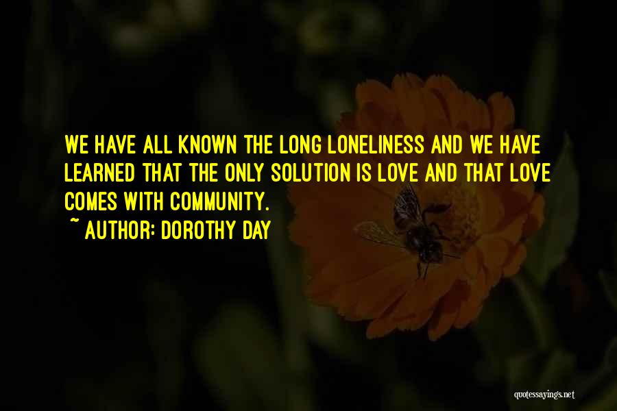 Dorothy Day Quotes: We Have All Known The Long Loneliness And We Have Learned That The Only Solution Is Love And That Love