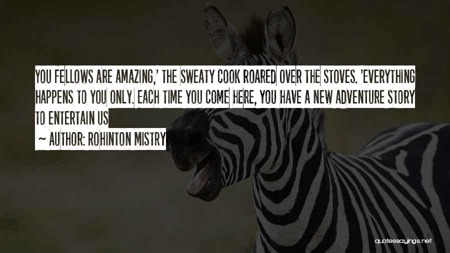 Rohinton Mistry Quotes: You Fellows Are Amazing,' The Sweaty Cook Roared Over The Stoves. 'everything Happens To You Only. Each Time You Come