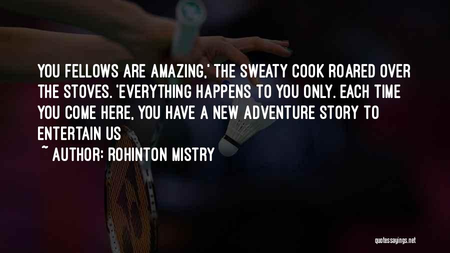 Rohinton Mistry Quotes: You Fellows Are Amazing,' The Sweaty Cook Roared Over The Stoves. 'everything Happens To You Only. Each Time You Come