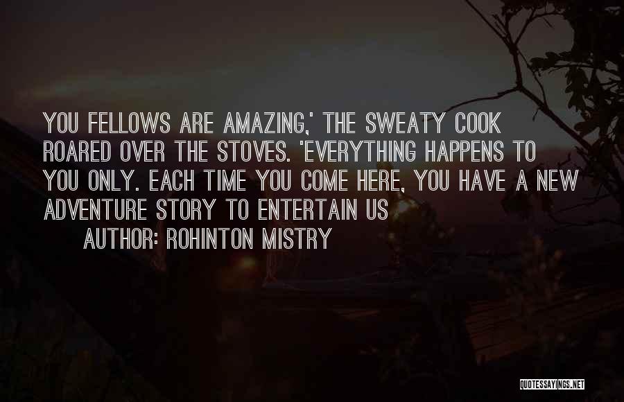 Rohinton Mistry Quotes: You Fellows Are Amazing,' The Sweaty Cook Roared Over The Stoves. 'everything Happens To You Only. Each Time You Come