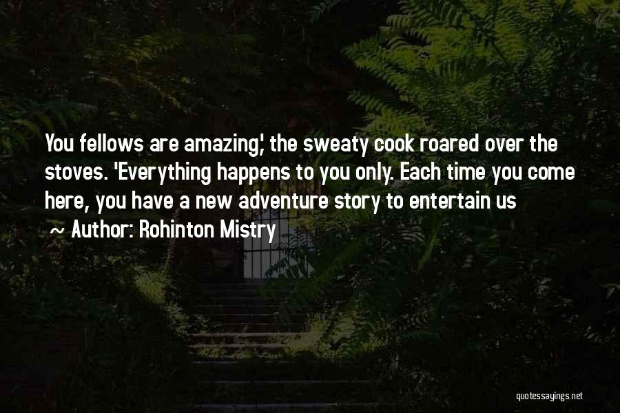 Rohinton Mistry Quotes: You Fellows Are Amazing,' The Sweaty Cook Roared Over The Stoves. 'everything Happens To You Only. Each Time You Come