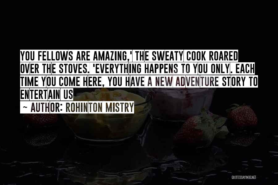 Rohinton Mistry Quotes: You Fellows Are Amazing,' The Sweaty Cook Roared Over The Stoves. 'everything Happens To You Only. Each Time You Come