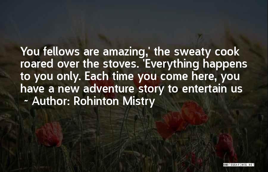 Rohinton Mistry Quotes: You Fellows Are Amazing,' The Sweaty Cook Roared Over The Stoves. 'everything Happens To You Only. Each Time You Come