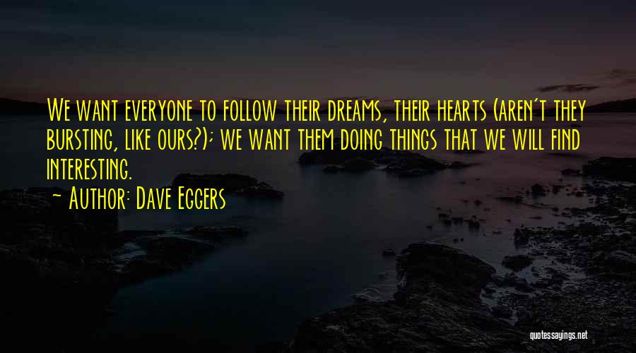 Dave Eggers Quotes: We Want Everyone To Follow Their Dreams, Their Hearts (aren't They Bursting, Like Ours?); We Want Them Doing Things That