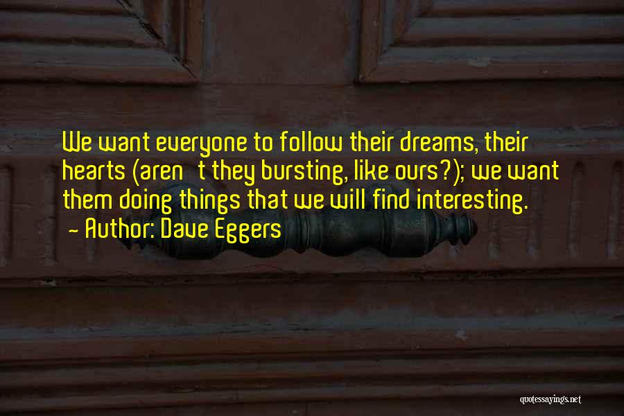 Dave Eggers Quotes: We Want Everyone To Follow Their Dreams, Their Hearts (aren't They Bursting, Like Ours?); We Want Them Doing Things That
