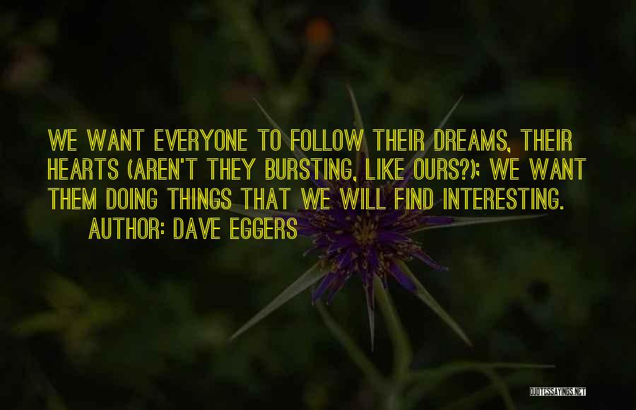 Dave Eggers Quotes: We Want Everyone To Follow Their Dreams, Their Hearts (aren't They Bursting, Like Ours?); We Want Them Doing Things That
