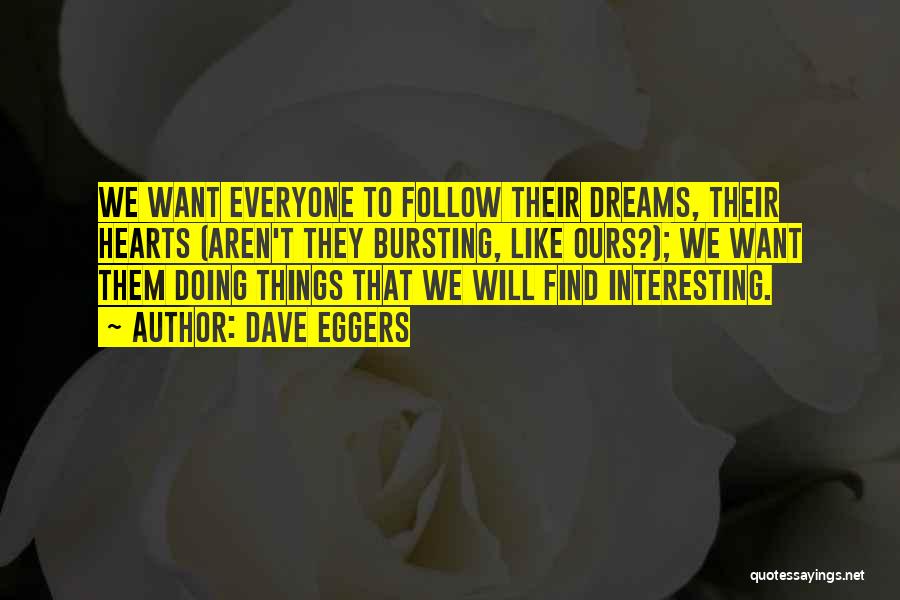 Dave Eggers Quotes: We Want Everyone To Follow Their Dreams, Their Hearts (aren't They Bursting, Like Ours?); We Want Them Doing Things That