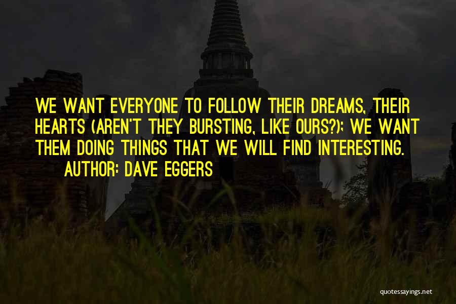 Dave Eggers Quotes: We Want Everyone To Follow Their Dreams, Their Hearts (aren't They Bursting, Like Ours?); We Want Them Doing Things That