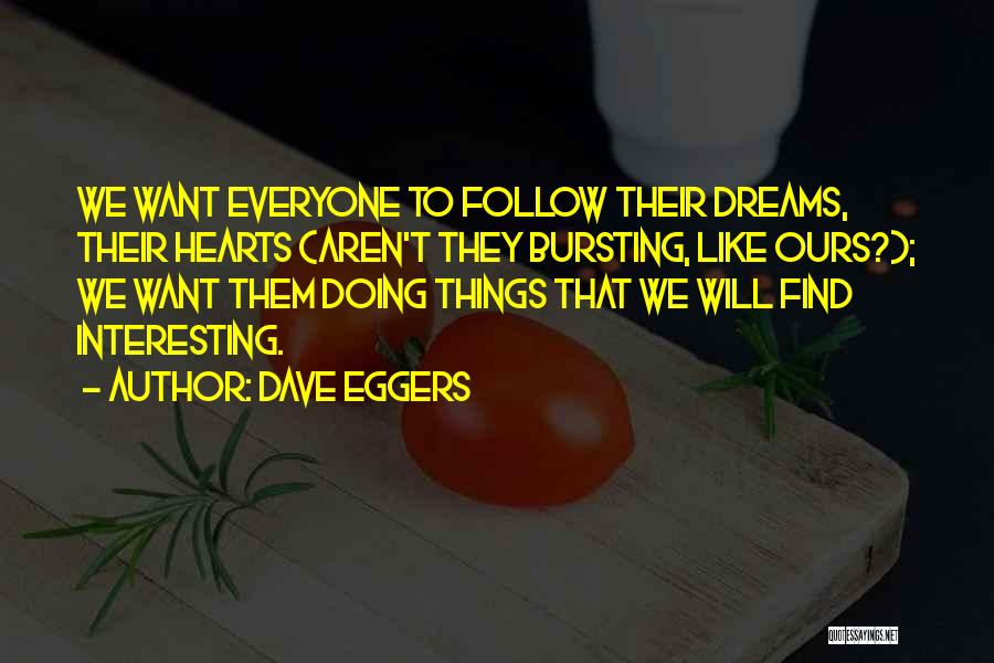 Dave Eggers Quotes: We Want Everyone To Follow Their Dreams, Their Hearts (aren't They Bursting, Like Ours?); We Want Them Doing Things That