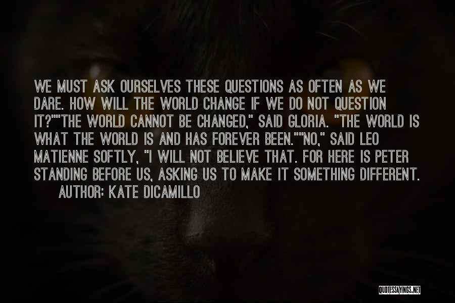 Kate DiCamillo Quotes: We Must Ask Ourselves These Questions As Often As We Dare. How Will The World Change If We Do Not