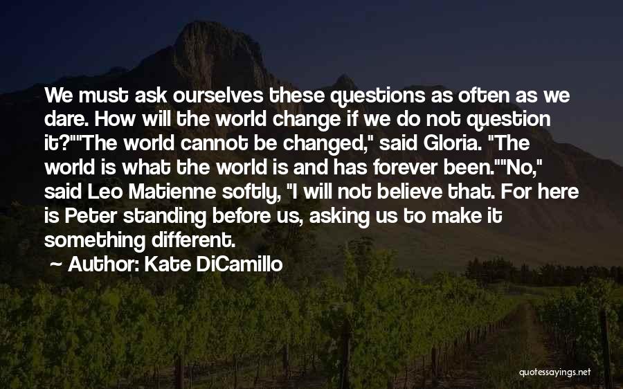 Kate DiCamillo Quotes: We Must Ask Ourselves These Questions As Often As We Dare. How Will The World Change If We Do Not