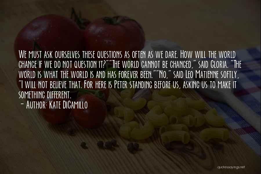 Kate DiCamillo Quotes: We Must Ask Ourselves These Questions As Often As We Dare. How Will The World Change If We Do Not