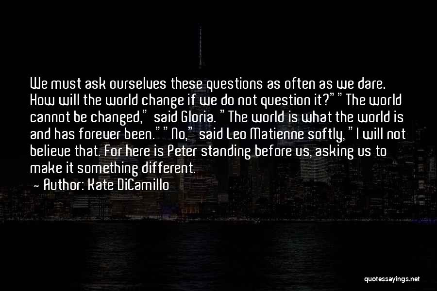 Kate DiCamillo Quotes: We Must Ask Ourselves These Questions As Often As We Dare. How Will The World Change If We Do Not