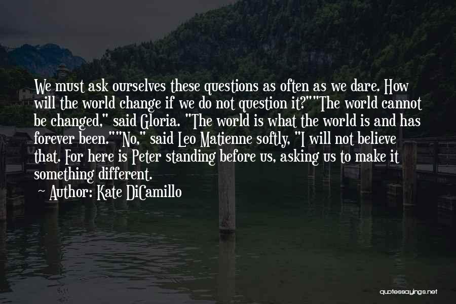 Kate DiCamillo Quotes: We Must Ask Ourselves These Questions As Often As We Dare. How Will The World Change If We Do Not