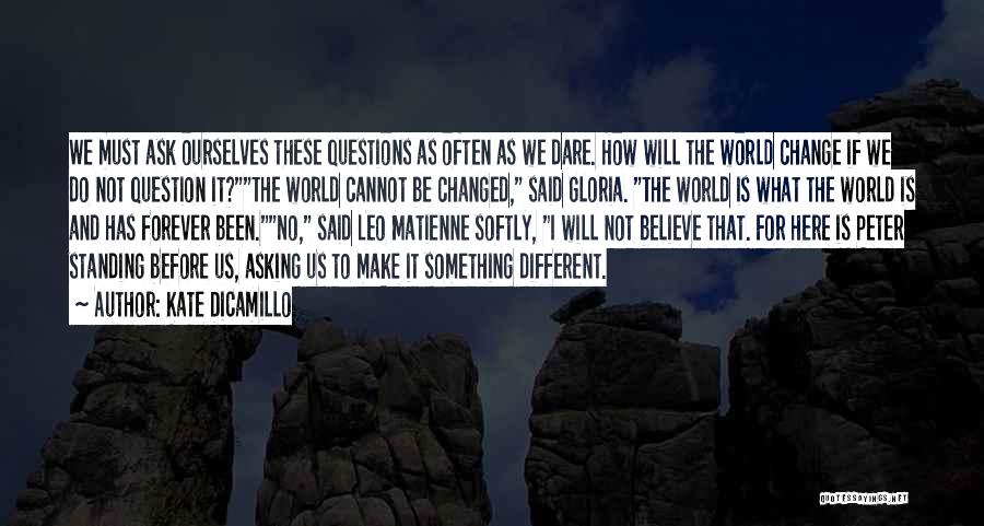 Kate DiCamillo Quotes: We Must Ask Ourselves These Questions As Often As We Dare. How Will The World Change If We Do Not
