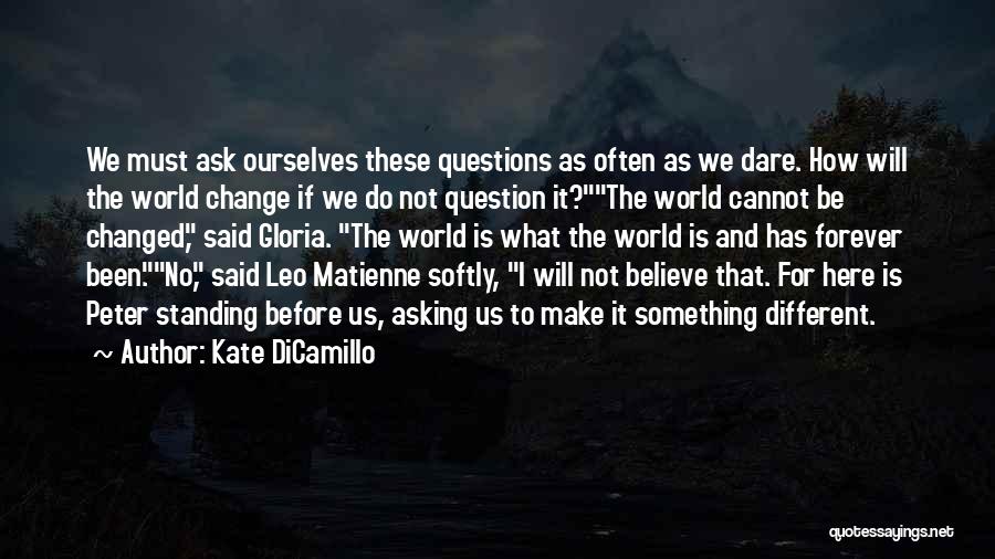 Kate DiCamillo Quotes: We Must Ask Ourselves These Questions As Often As We Dare. How Will The World Change If We Do Not