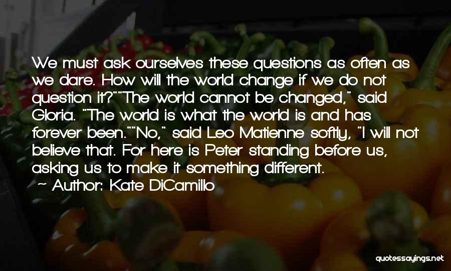 Kate DiCamillo Quotes: We Must Ask Ourselves These Questions As Often As We Dare. How Will The World Change If We Do Not