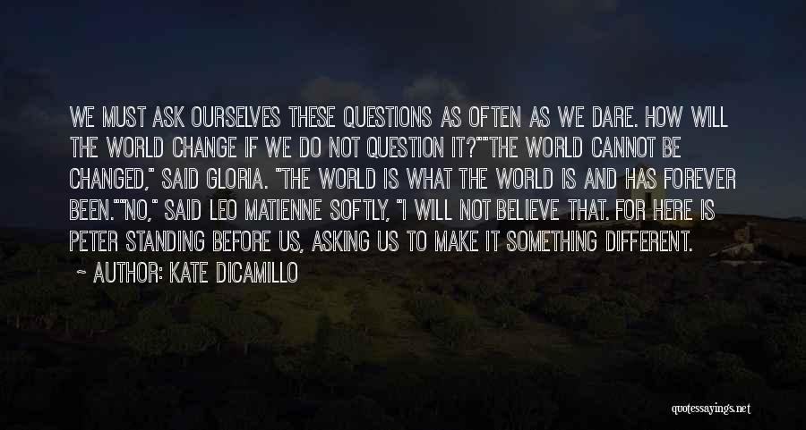 Kate DiCamillo Quotes: We Must Ask Ourselves These Questions As Often As We Dare. How Will The World Change If We Do Not