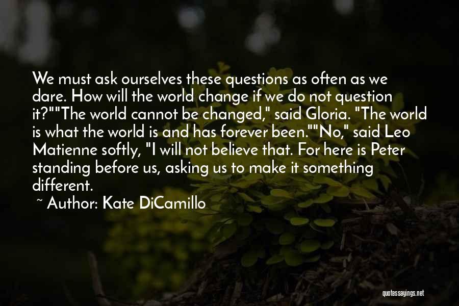 Kate DiCamillo Quotes: We Must Ask Ourselves These Questions As Often As We Dare. How Will The World Change If We Do Not