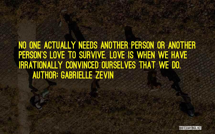 Gabrielle Zevin Quotes: No One Actually Needs Another Person Or Another Person's Love To Survive. Love Is When We Have Irrationally Convinced Ourselves