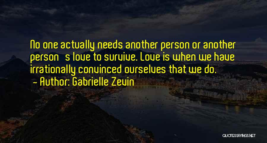 Gabrielle Zevin Quotes: No One Actually Needs Another Person Or Another Person's Love To Survive. Love Is When We Have Irrationally Convinced Ourselves