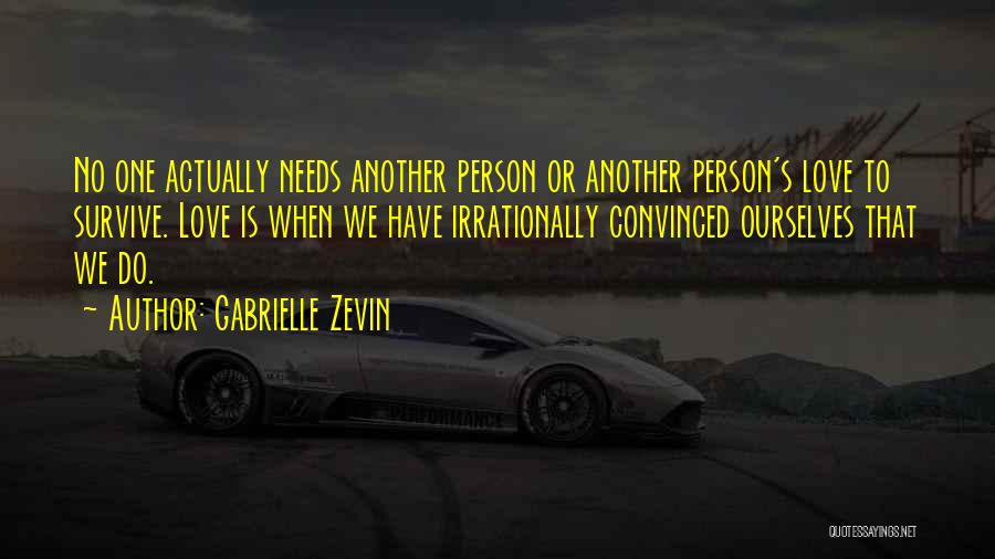 Gabrielle Zevin Quotes: No One Actually Needs Another Person Or Another Person's Love To Survive. Love Is When We Have Irrationally Convinced Ourselves