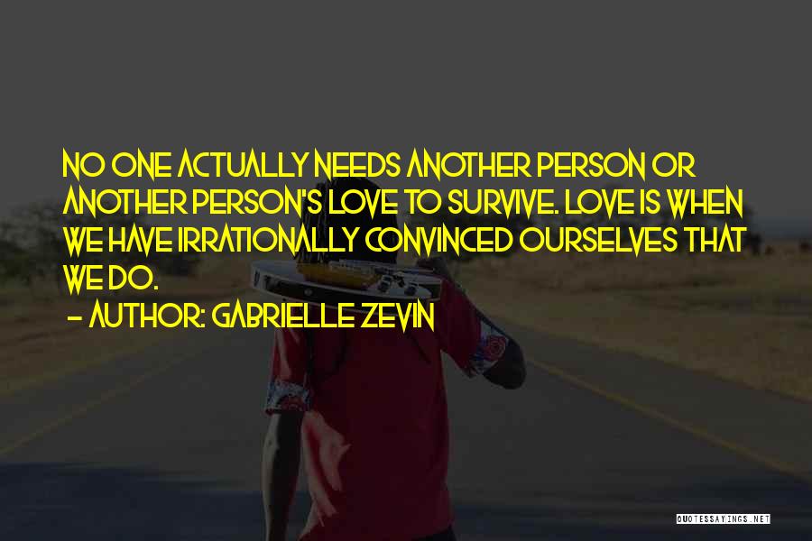 Gabrielle Zevin Quotes: No One Actually Needs Another Person Or Another Person's Love To Survive. Love Is When We Have Irrationally Convinced Ourselves