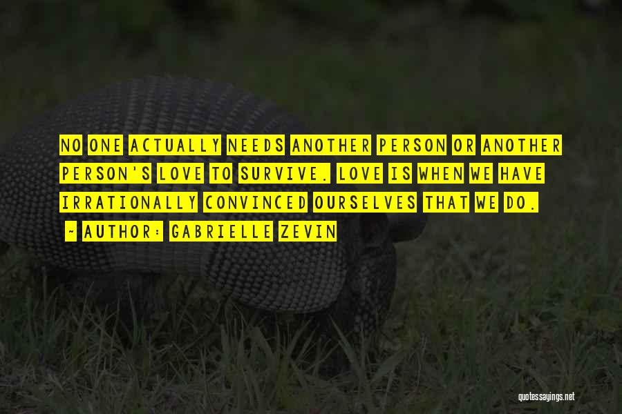 Gabrielle Zevin Quotes: No One Actually Needs Another Person Or Another Person's Love To Survive. Love Is When We Have Irrationally Convinced Ourselves