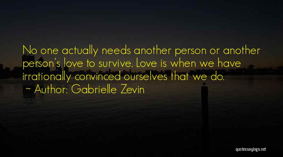 Gabrielle Zevin Quotes: No One Actually Needs Another Person Or Another Person's Love To Survive. Love Is When We Have Irrationally Convinced Ourselves