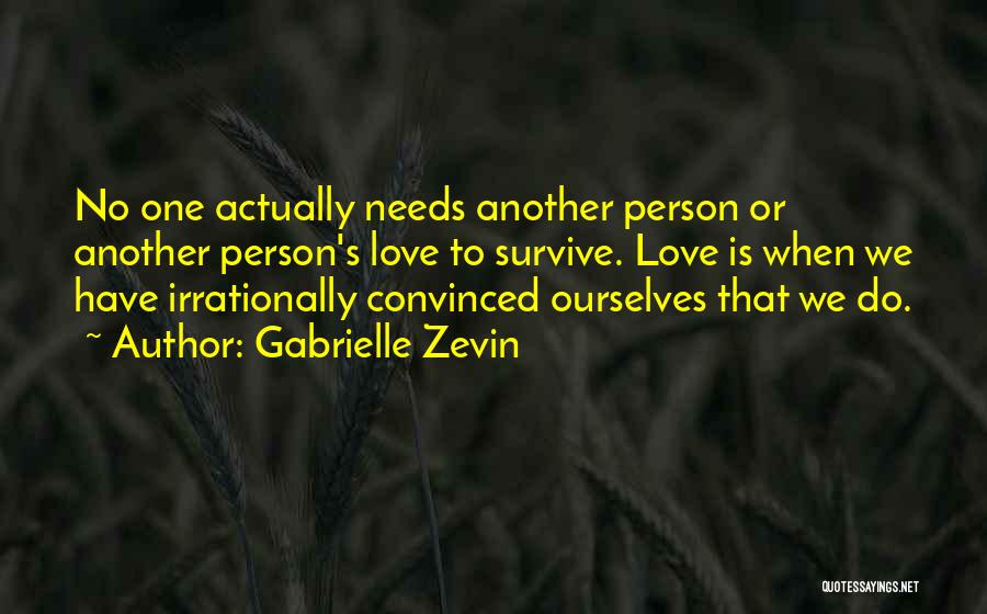 Gabrielle Zevin Quotes: No One Actually Needs Another Person Or Another Person's Love To Survive. Love Is When We Have Irrationally Convinced Ourselves