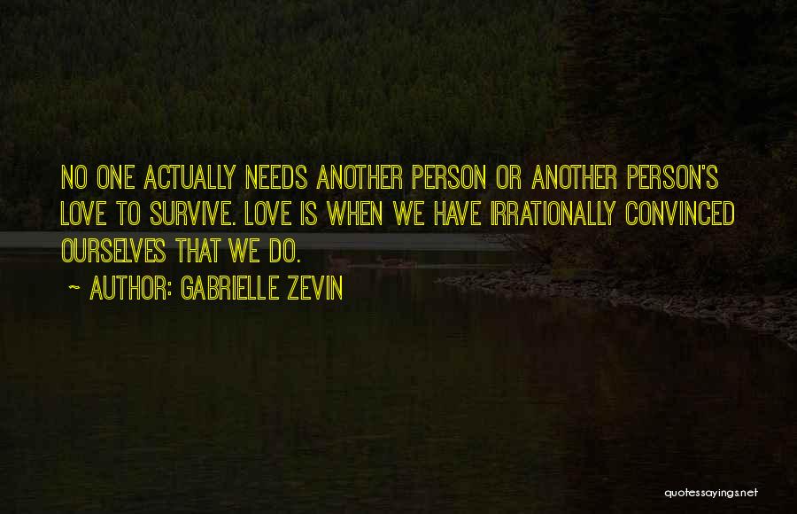 Gabrielle Zevin Quotes: No One Actually Needs Another Person Or Another Person's Love To Survive. Love Is When We Have Irrationally Convinced Ourselves