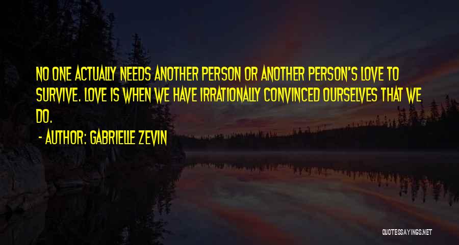 Gabrielle Zevin Quotes: No One Actually Needs Another Person Or Another Person's Love To Survive. Love Is When We Have Irrationally Convinced Ourselves