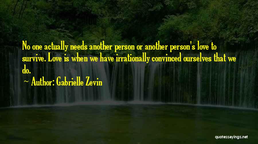 Gabrielle Zevin Quotes: No One Actually Needs Another Person Or Another Person's Love To Survive. Love Is When We Have Irrationally Convinced Ourselves