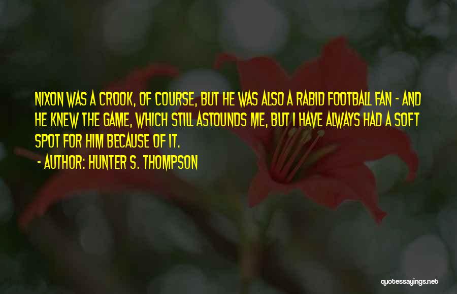 Hunter S. Thompson Quotes: Nixon Was A Crook, Of Course, But He Was Also A Rabid Football Fan - And He Knew The Game,