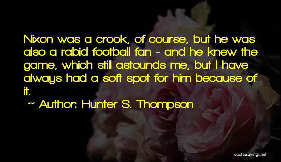 Hunter S. Thompson Quotes: Nixon Was A Crook, Of Course, But He Was Also A Rabid Football Fan - And He Knew The Game,